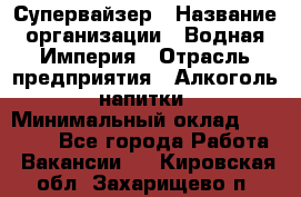 Супервайзер › Название организации ­ Водная Империя › Отрасль предприятия ­ Алкоголь, напитки › Минимальный оклад ­ 25 000 - Все города Работа » Вакансии   . Кировская обл.,Захарищево п.